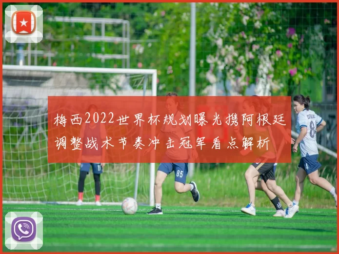 梅西2022世界杯规划曝光携阿根廷调整战术节奏冲击冠军看点解析