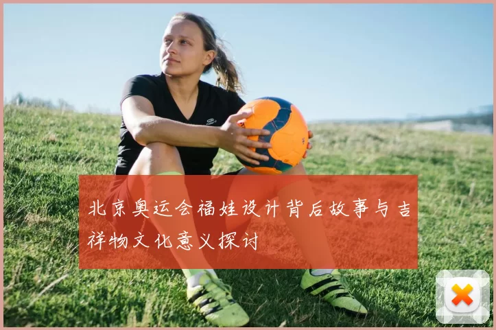 北京奥运会福娃设计背后故事与吉祥物文化意义探讨
