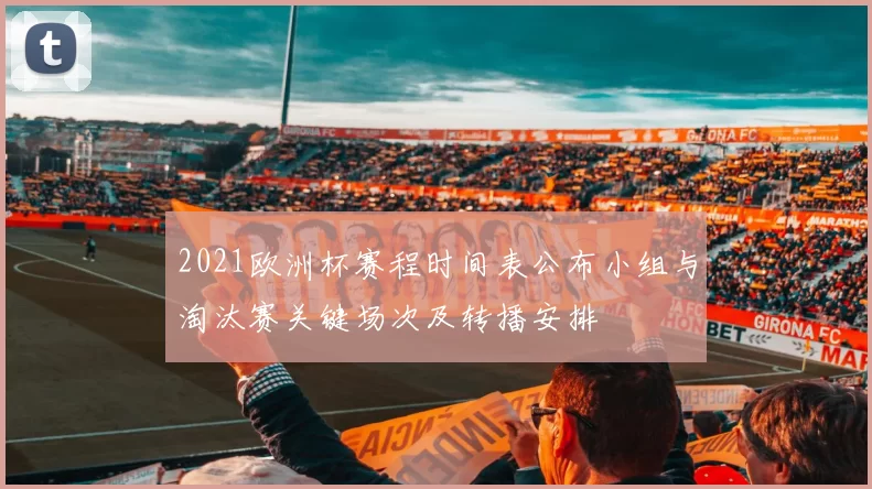 2021欧洲杯赛程时间表公布小组与淘汰赛关键场次及转播安排