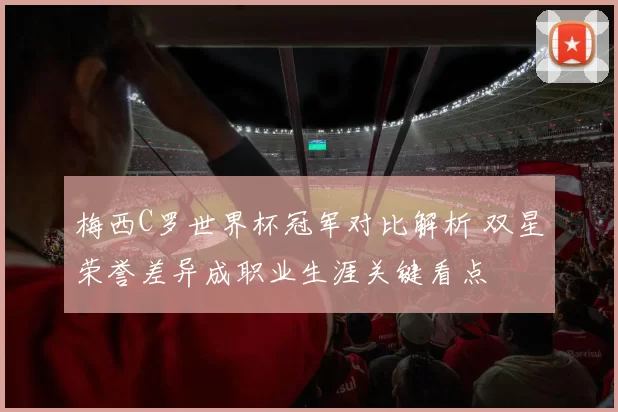 梅西C罗世界杯冠军对比解析 双星荣誉差异成职业生涯关键看点
