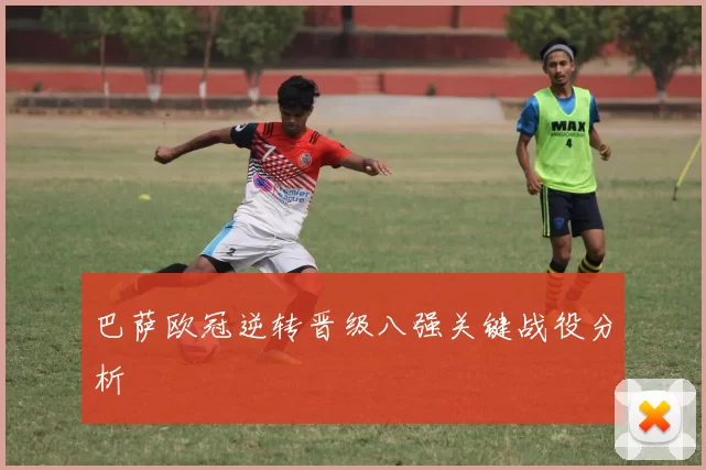 巴萨欧冠逆转晋级八强关键战役分析