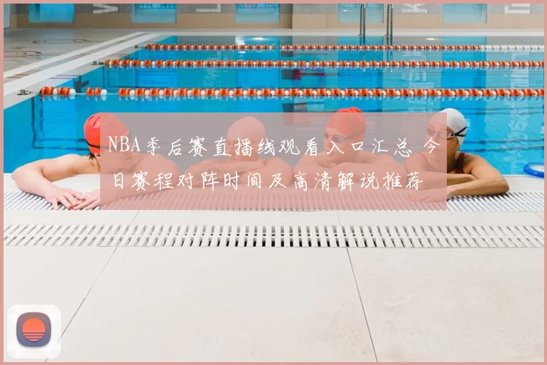 NBA季后赛直播线观看入口汇总 今日赛程对阵时间及高清解说推荐