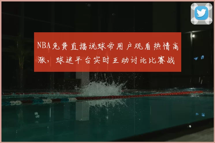 NBA免费直播说球帝用户观看热情高涨，球迷平台实时互动讨论比赛战术