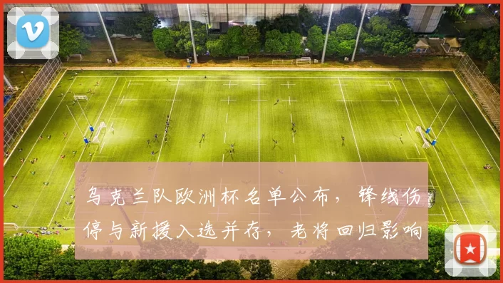 乌克兰队欧洲杯名单公布，锋线伤停与新援入选并存，老将回归影响战术部署