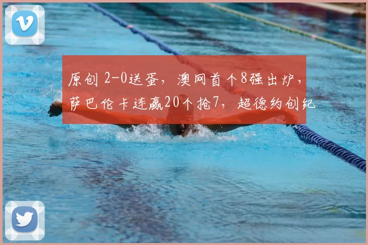 原创 2-0送蛋，澳网首个8强出炉，萨巴伦卡连赢20个抢7，超德约创纪录