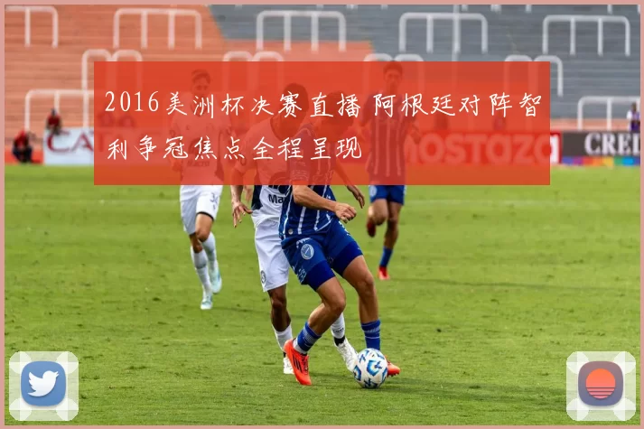 2016美洲杯决赛直播 阿根廷对阵智利争冠焦点全程呈现