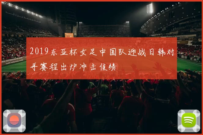 2019东亚杯女足中国队迎战日韩对手赛程出炉冲击佳绩
