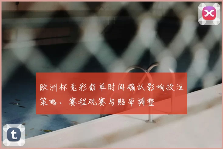 欧洲杯竞彩截单时间确认影响投注策略、赛程观赛与赔率调整