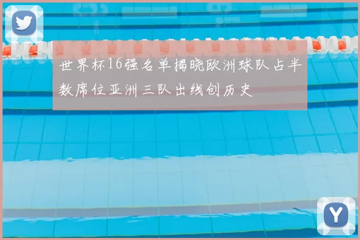 世界杯16强名单揭晓欧洲球队占半数席位亚洲三队出线创历史