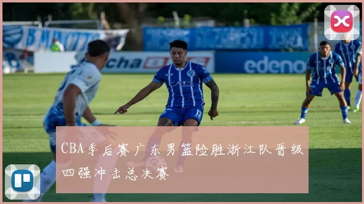 CBA季后赛广东男篮险胜浙江队晋级四强冲击总决赛