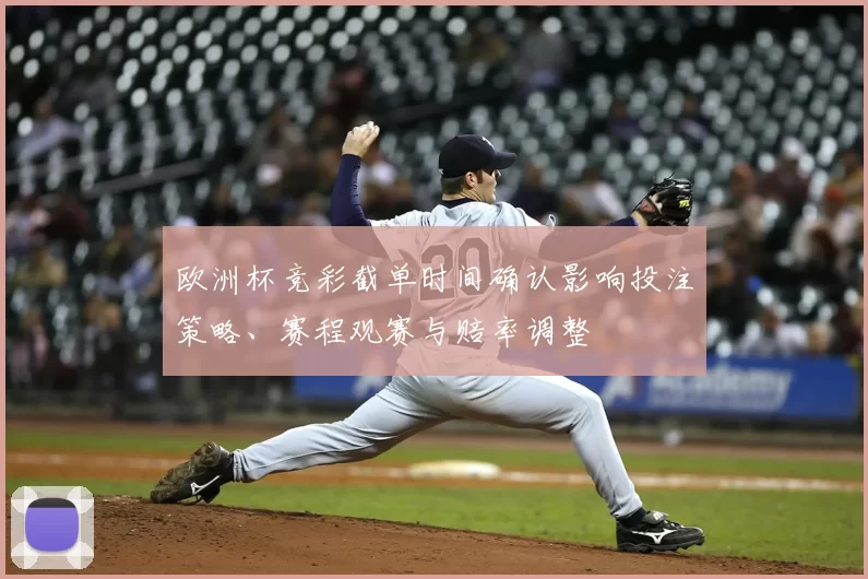 欧洲杯竞彩截单时间确认影响投注策略、赛程观赛与赔率调整