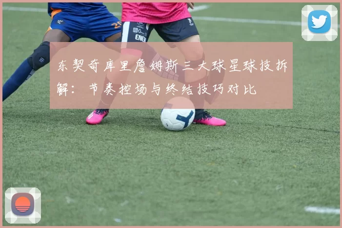 东契奇库里詹姆斯三大球星球技拆解：节奏控场与终结技巧对比