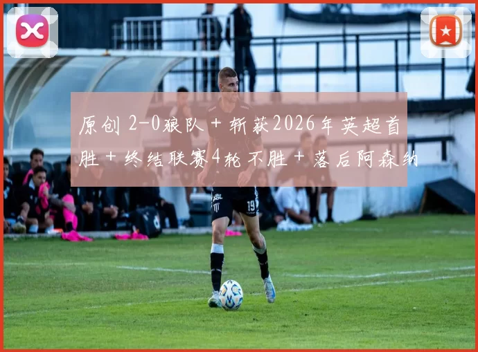 原创 2-0狼队＋斩获2026年英超首胜＋终结联赛4轮不胜＋落后阿森纳4分