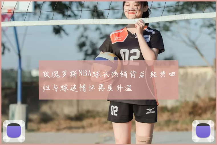 玫瑰罗斯NBA球衣热销背后 经典回归与球迷情怀再度升温