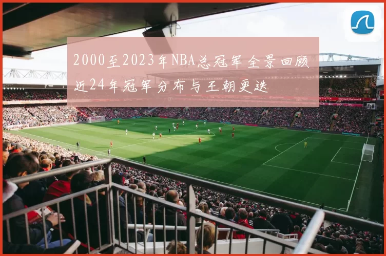 2000至2023年NBA总冠军全景回顾 近24年冠军分布与王朝更迭