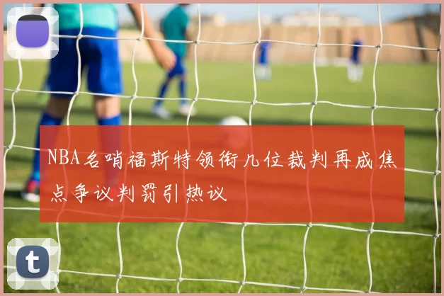 NBA名哨福斯特领衔几位裁判再成焦点争议判罚引热议