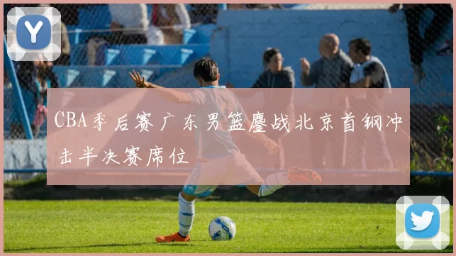 CBA季后赛广东男篮鏖战北京首钢冲击半决赛席位