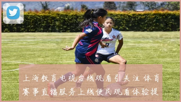 上海教育电视台线观看引关注 体育赛事直播服务上线便民观看体验提升