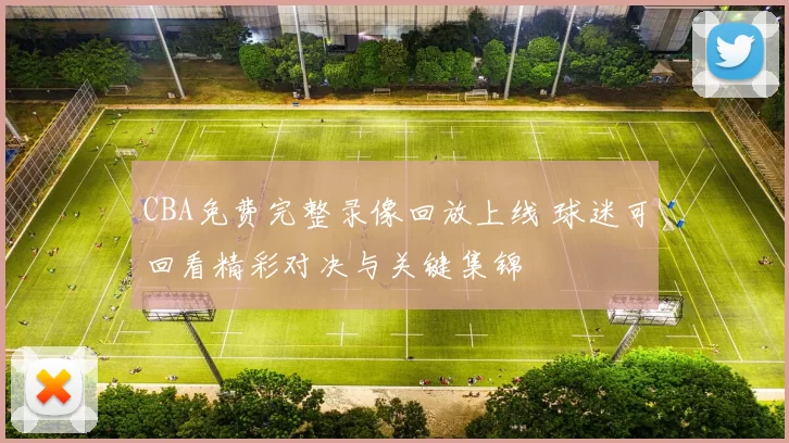 CBA免费完整录像回放上线 球迷可回看精彩对决与关键集锦