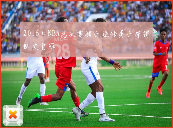 2016年NBA总决赛骑士逆转勇士夺得队史首冠
