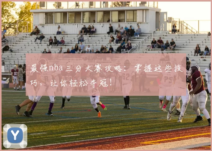 最强nba三分大赛攻略：掌握这些技巧，让你轻松夺冠！