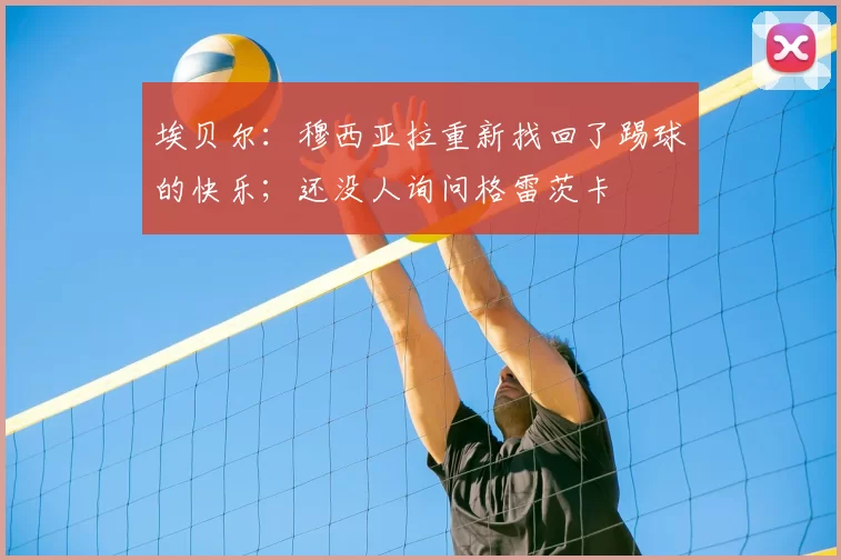 埃贝尔：穆西亚拉重新找回了踢球的快乐；还没人询问格雷茨卡