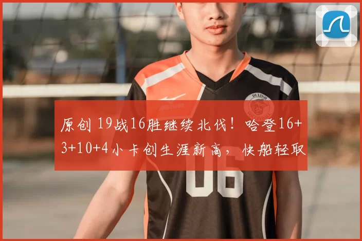 原创 19战16胜继续北伐！哈登16+3+10+4小卡创生涯新高，快船轻取爵士