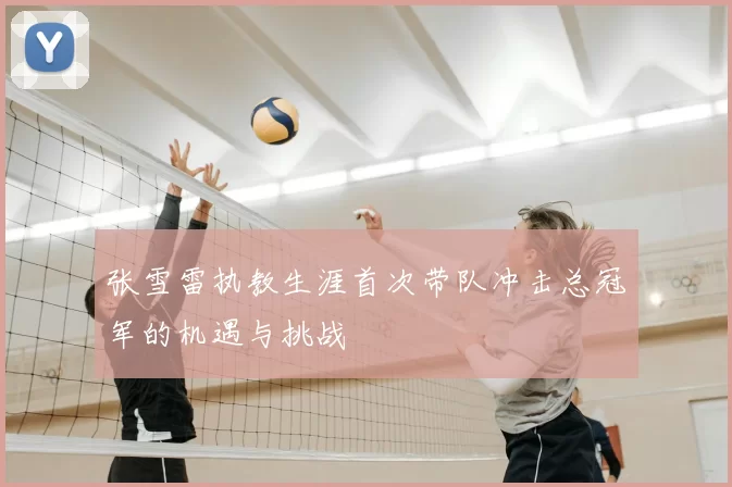 张雪雷执教生涯首次带队冲击总冠军的机遇与挑战