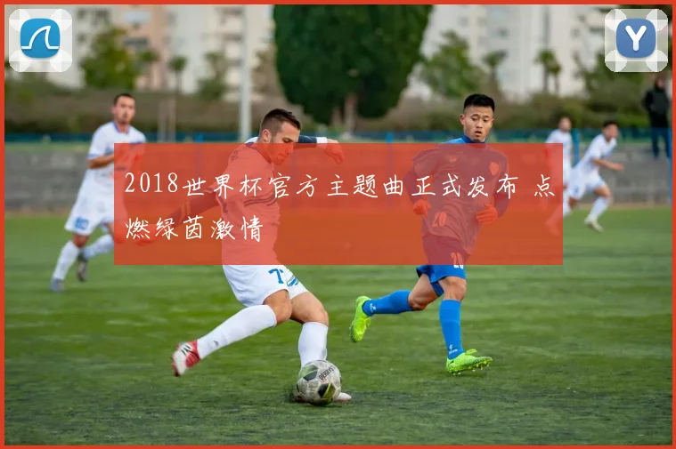2018世界杯官方主题曲正式发布 点燃绿茵激情