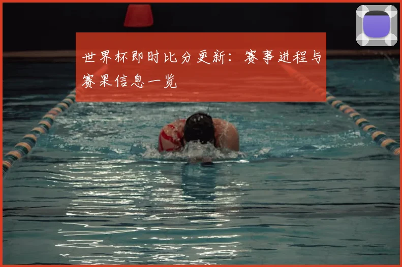 世界杯即时比分更新：赛事进程与赛果信息一览