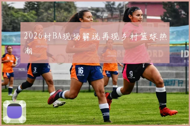 2026村BA现场解说再现乡村篮球热潮