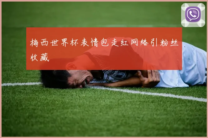 梅西世界杯表情包走红网络引粉丝收藏