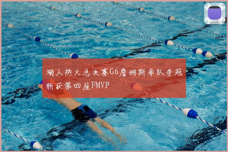 湖人热火总决赛G6詹姆斯率队夺冠斩获第四座FMVP