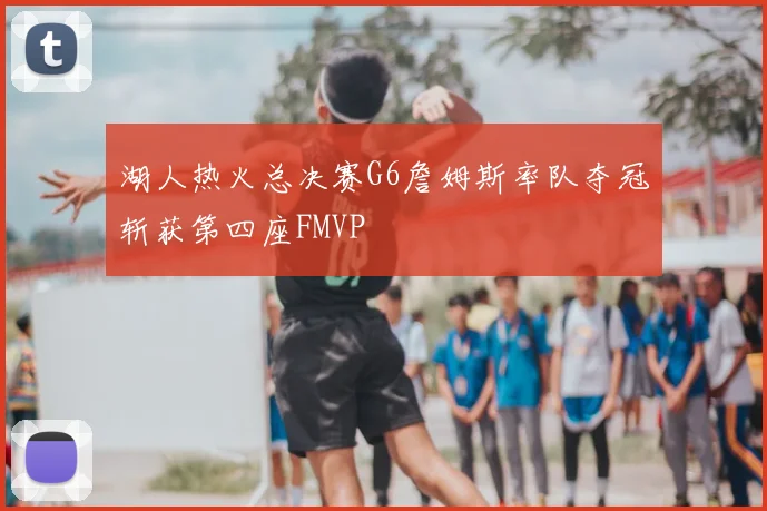湖人热火总决赛G6詹姆斯率队夺冠斩获第四座FMVP