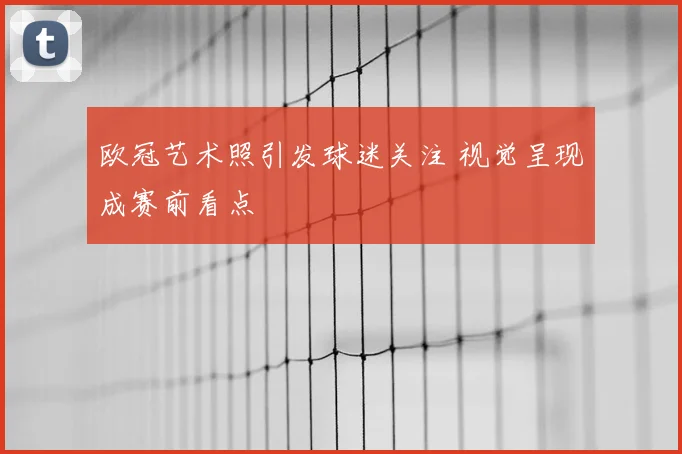 欧冠艺术照引发球迷关注 视觉呈现成赛前看点