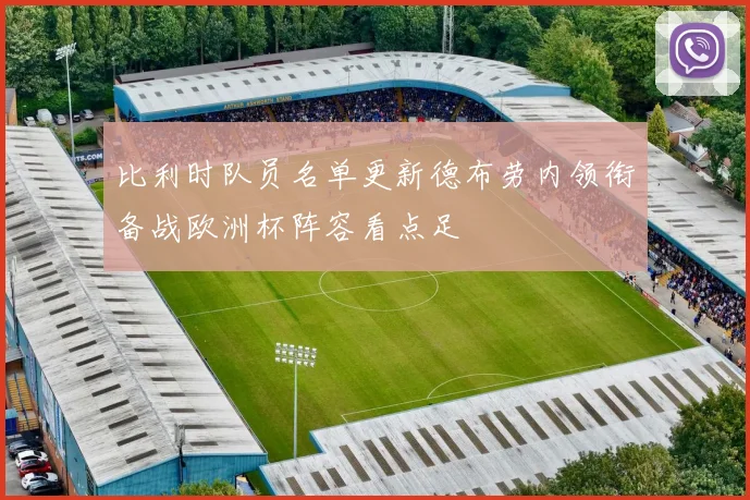 比利时队员名单更新德布劳内领衔备战欧洲杯阵容看点足