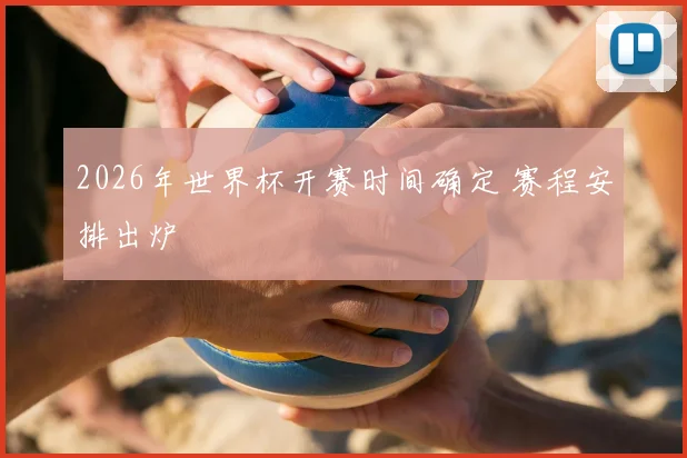 2026年世界杯开赛时间确定 赛程安排出炉