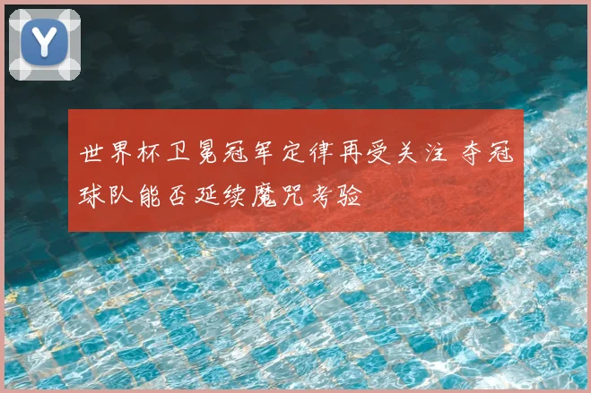 世界杯卫冕冠军定律再受关注 夺冠球队能否延续魔咒考验