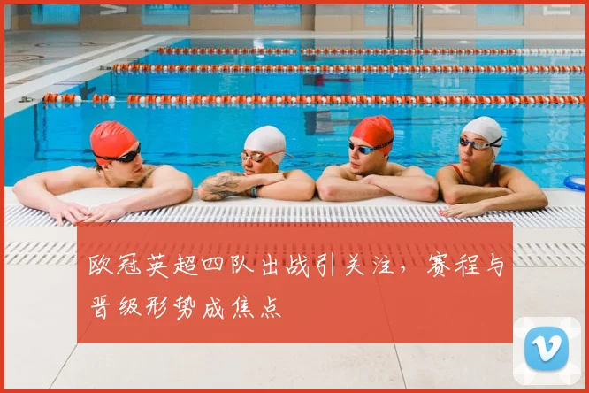 欧冠英超四队出战引关注，赛程与晋级形势成焦点