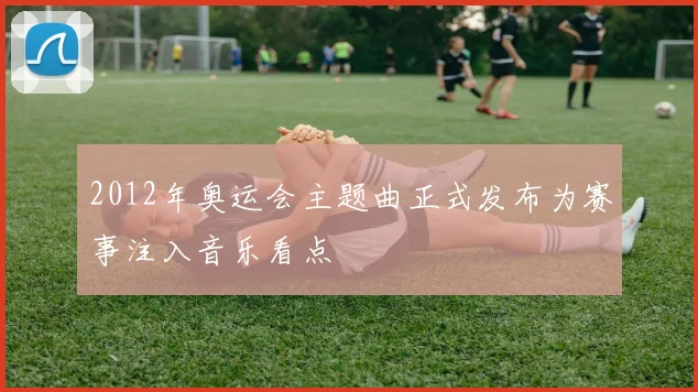 2012年奥运会主题曲正式发布为赛事注入音乐看点
