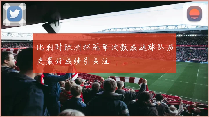 比利时欧洲杯冠军次数成谜球队历史最好成绩引关注