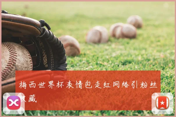 梅西世界杯表情包走红网络引粉丝收藏