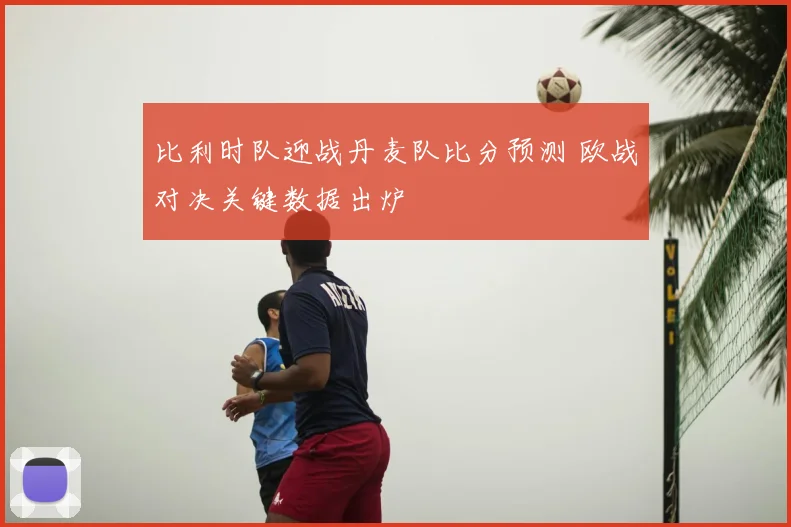 比利时队迎战丹麦队比分预测 欧战对决关键数据出炉