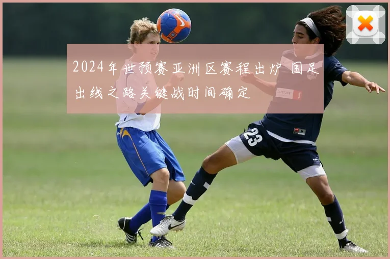 2024年世预赛亚洲区赛程出炉 国足出线之路关键战时间确定