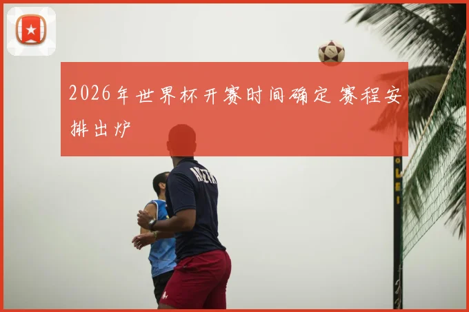 2026年世界杯开赛时间确定 赛程安排出炉