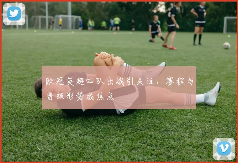 欧冠英超四队出战引关注，赛程与晋级形势成焦点