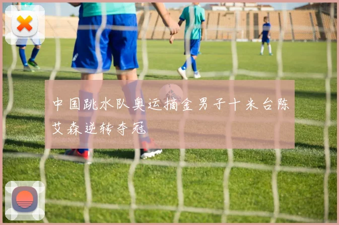 中国跳水队奥运摘金男子十米台陈艾森逆转夺冠