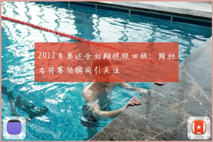 2012年奥运会刘翔视频回顾:跨栏名将赛场瞬间引关注