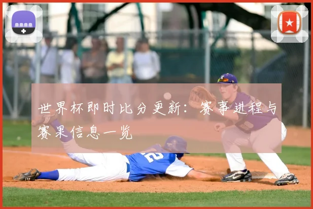 世界杯即时比分更新:赛事进程与赛果信息一览