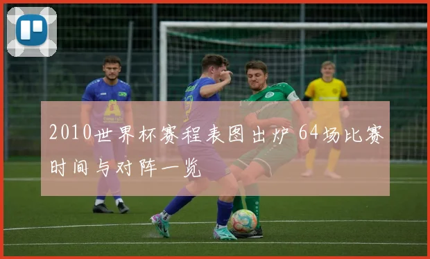 2010世界杯赛程表图出炉 64场比赛时间与对阵一览